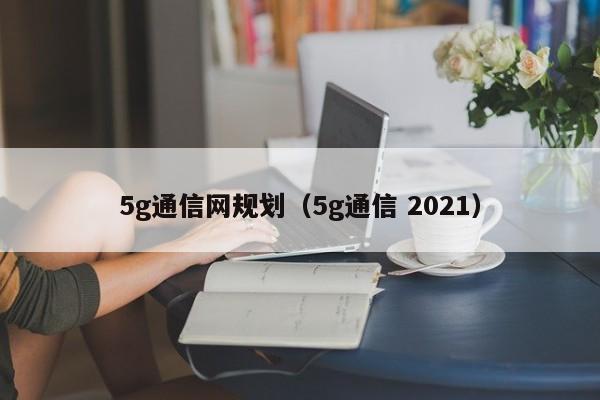 5g通信网规划（5g通信 2021）