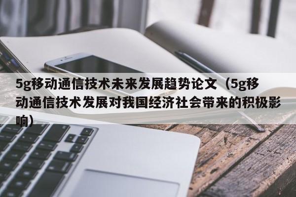 5g移动通信技术未来发展趋势论文（5g移动通信技术发展对我国经济社会带来的积极影响）