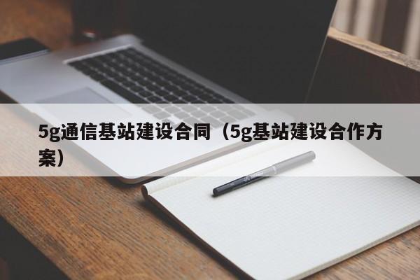 5g通信基站建设合同（5g基站建设合作方案）