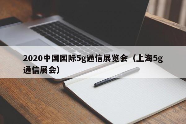 2020中国国际5g通信展览会（上海5g通信展会）