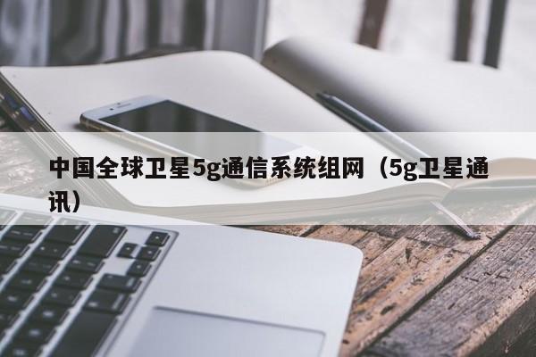 中国全球卫星5g通信系统组网（5g卫星通讯）