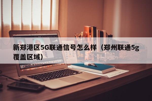 新郑港区5G联通信号怎么样（郑州联通5g覆盖区域）