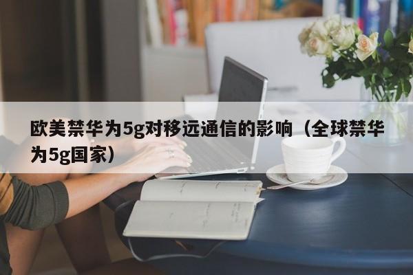 欧美禁华为5g对移远通信的影响（全球禁华为5g国家）