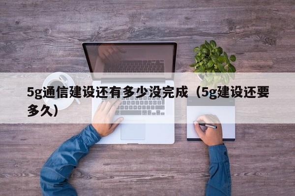 5g通信建设还有多少没完成（5g建设还要多久）