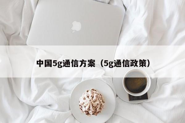 中国5g通信方案（5g通信政策）