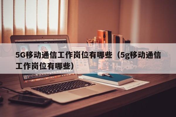 5G移动通信工作岗位有哪些（5g移动通信工作岗位有哪些）