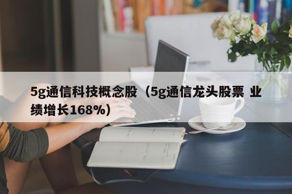 5g通信科技概念股（5g通信龙头股票 业绩增长168%）