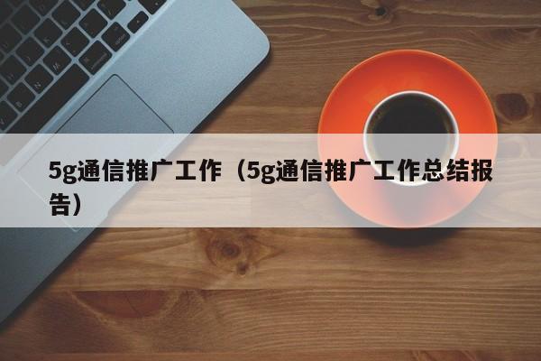 5g通信推广工作（5g通信推广工作总结报告）