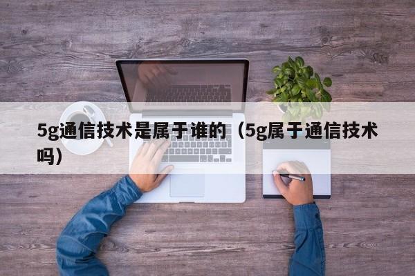 5g通信技术是属于谁的（5g属于通信技术吗）