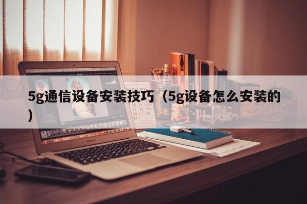 5g通信设备安装技巧（5g设备怎么安装的）