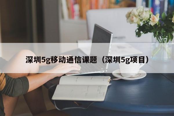 深圳5g移动通信课题（深圳5g项目）