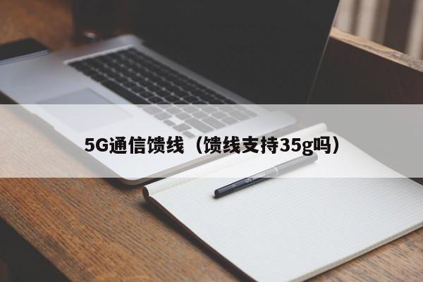 5G通信馈线（馈线支持35g吗）