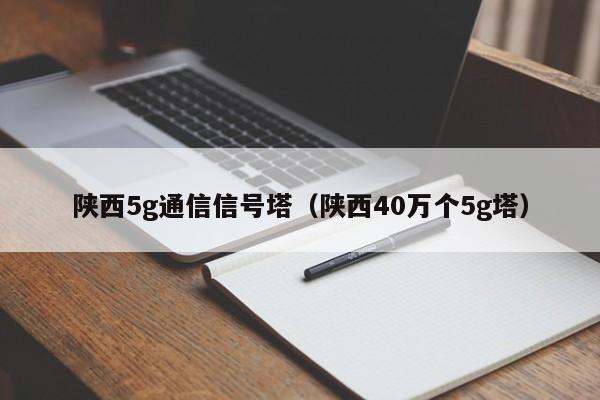 陕西5g通信信号塔（陕西40万个5g塔）