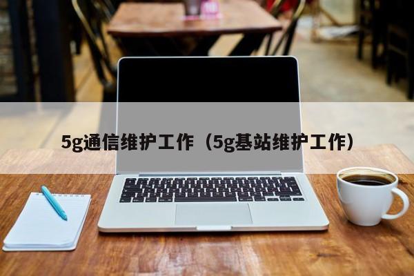 5g通信维护工作（5g基站维护工作）