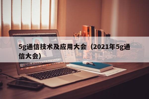 5g通信技术及应用大会（2021年5g通信大会）