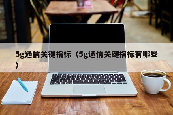 5g通信关键指标（5g通信关键指标有哪些）