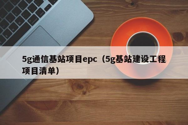 5g通信基站项目epc（5g基站建设工程项目清单）