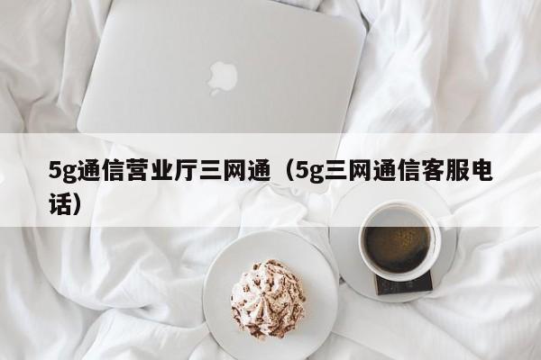 5g通信营业tin三网通（5g三网通信客服电话）