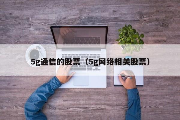 5g通信的股票（5g网络相关股票）