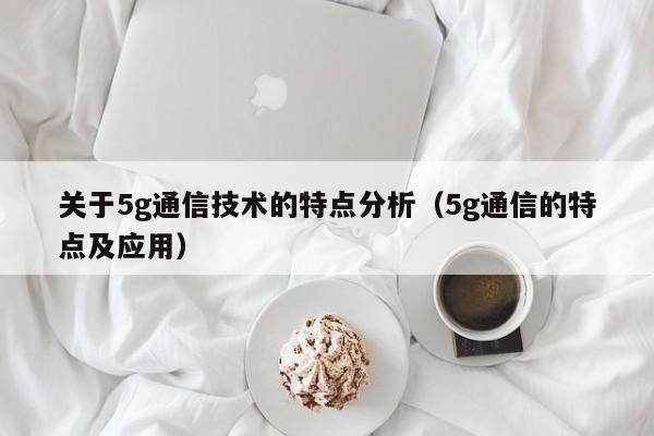 关于5g通信技术的特点分析（5g通信的特点及应用）