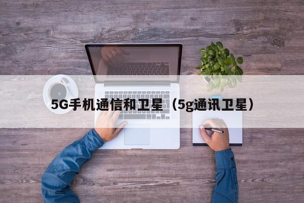 5G手机通信和卫星（5g通讯卫星）