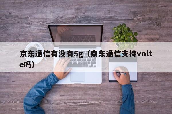 京东通信有没有5g（京东通信支持volte吗）