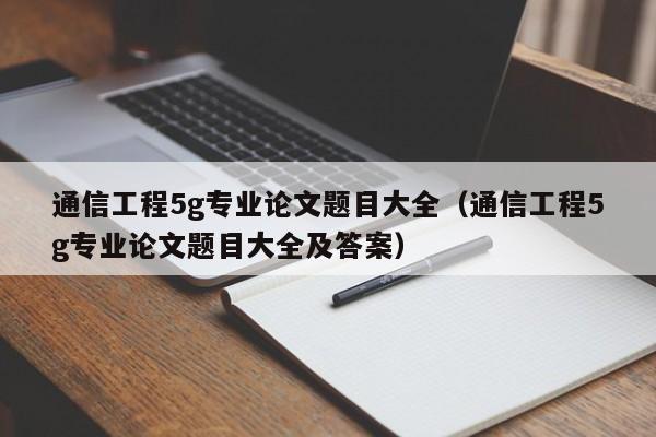 通信工程5g专业论文题目大全（通信工程5g专业论文题目大全及答案）