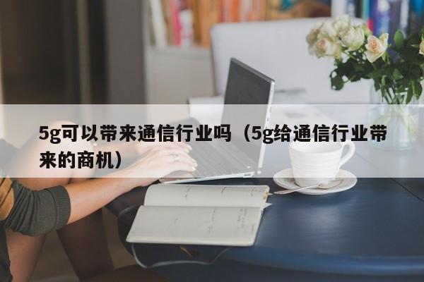 5g可以带来通信行业吗（5g给通信行业带来的商机）