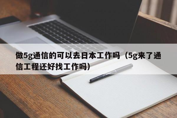 做5g通信的可以去日本工作吗（5g来了通信工程还好找工作吗）