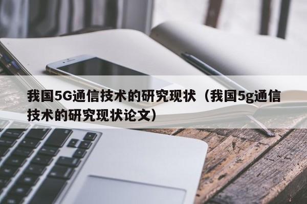 我国5G通信技术的研究现状（我国5g通信技术的研究现状论文）