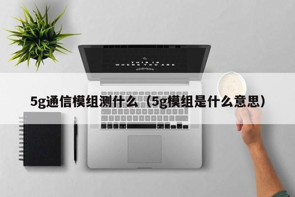 5g通信模组测什么（5g模组是什么意思）