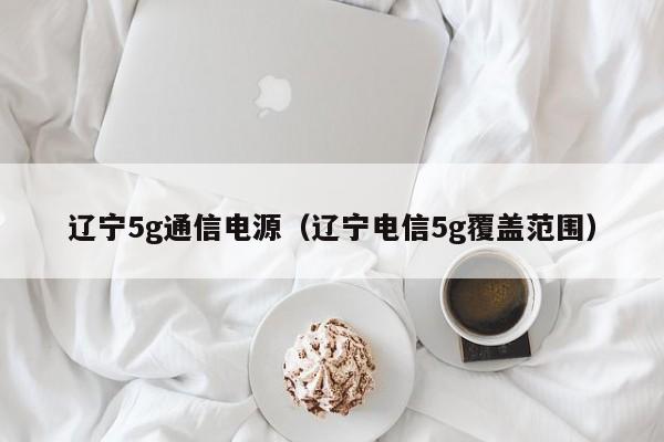 辽宁5g通信电源（辽宁电信5g覆盖范围）