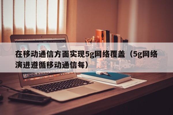 在移动通信方面实现5g网络覆盖（5g网络演进遵循移动通信每）