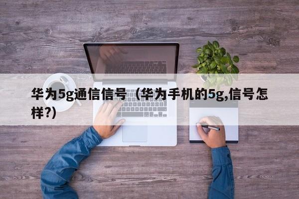 华为5g通信信号（华为手机的5g,信号怎样?）