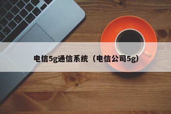 电信5g通信系统（电信公司5g）