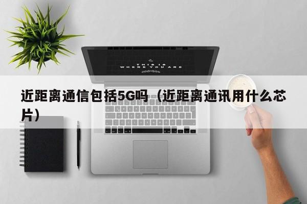 近距离通信包括5G吗（近距离通讯用什么芯片）